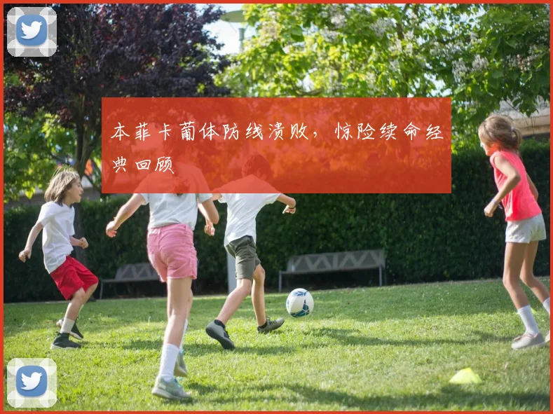 本菲卡葡体防线溃败，惊险续命经典回顾
