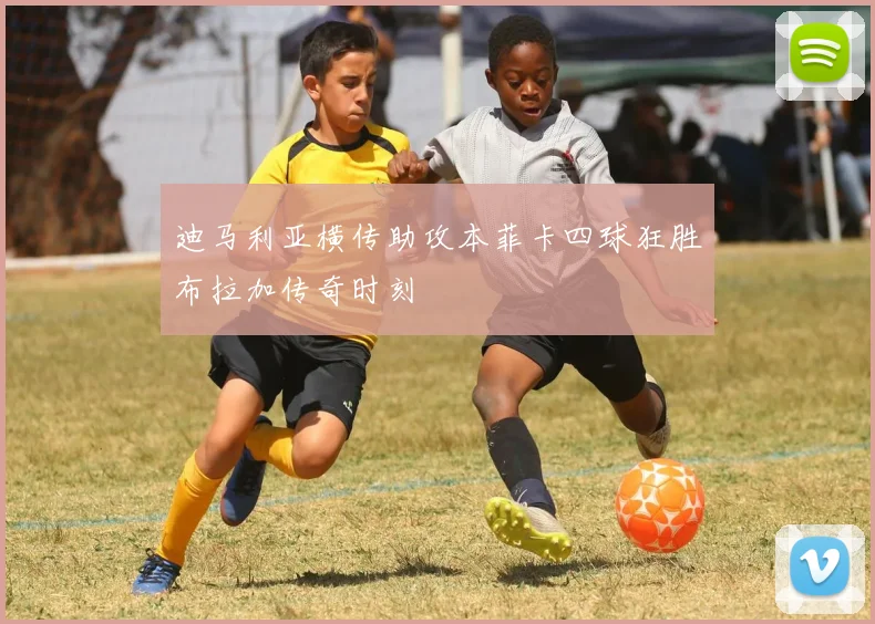 迪马利亚横传助攻本菲卡四球狂胜布拉加传奇时刻