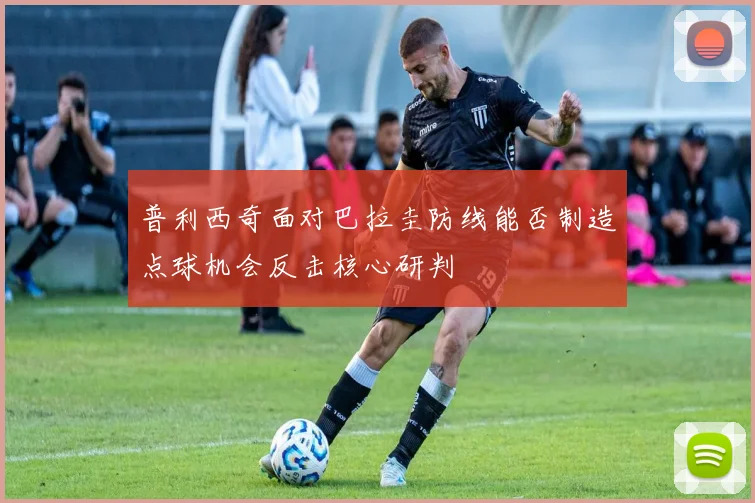 普利西奇面对巴拉圭防线能否制造点球机会反击核心研判