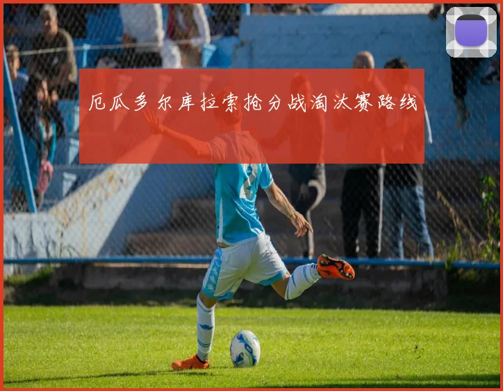 厄瓜多尔库拉索抢分战淘汰赛路线