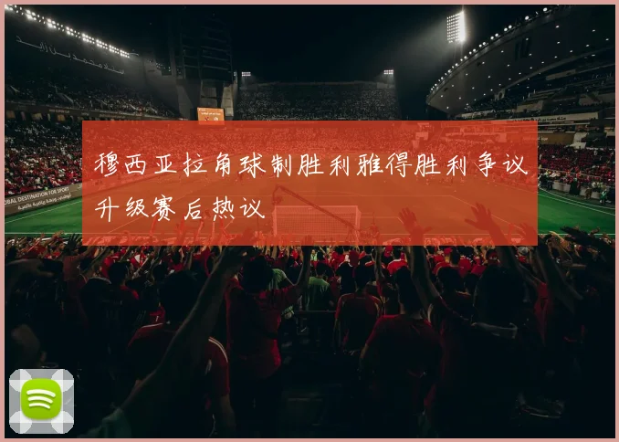穆西亚拉角球制胜利雅得胜利争议升级赛后热议