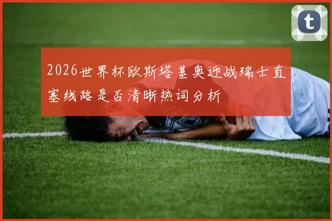 2026世界杯欧斯塔基奥迎战瑞士直塞线路是否清晰热词分析