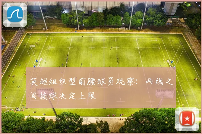 英超组织型前腰球员观察:两线之间接球决定上限