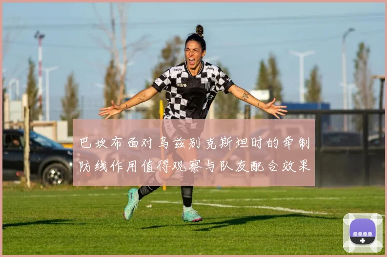 巴坎布面对乌兹别克斯坦时的牵制防线作用值得观察与队友配合效果