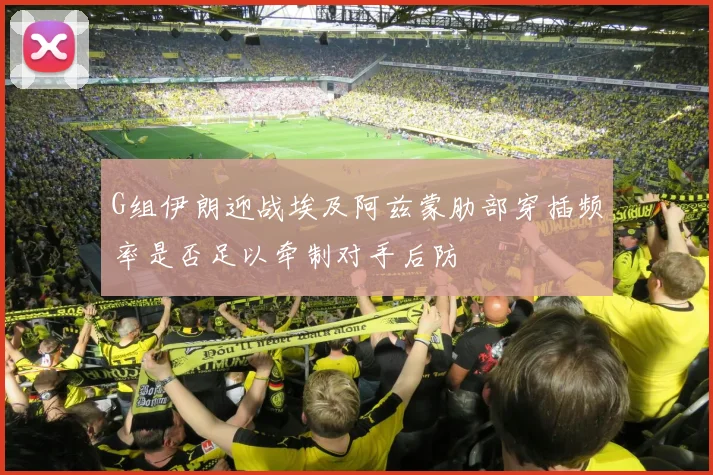 G组伊朗迎战埃及阿兹蒙肋部穿插频率是否足以牵制对手后防