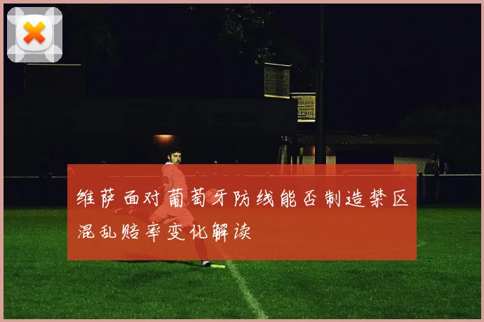 维萨面对葡萄牙防线能否制造禁区混乱赔率变化解读
