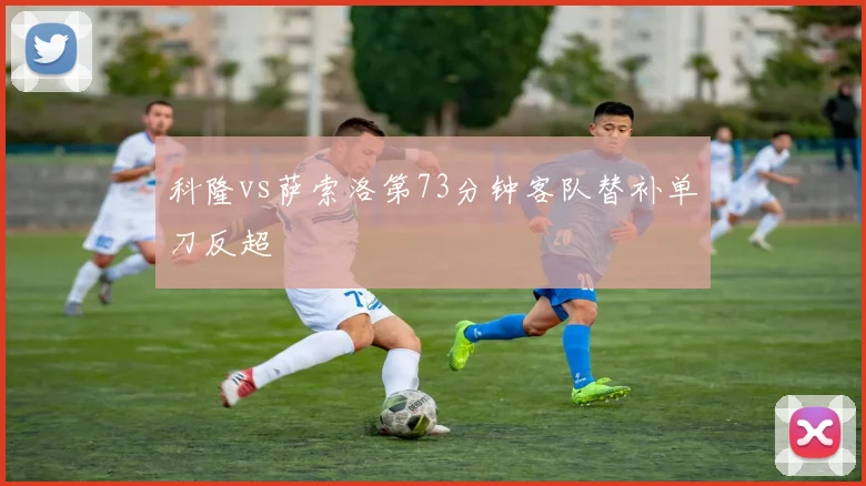 科隆vs萨索洛第73分钟客队替补单刀反超