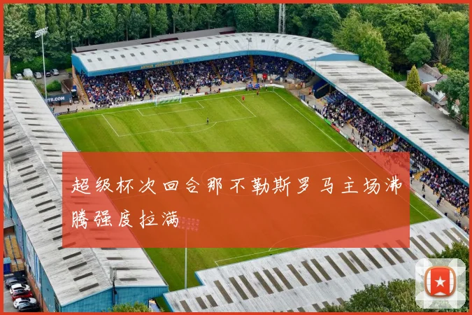 超级杯次回合那不勒斯罗马主场沸腾强度拉满