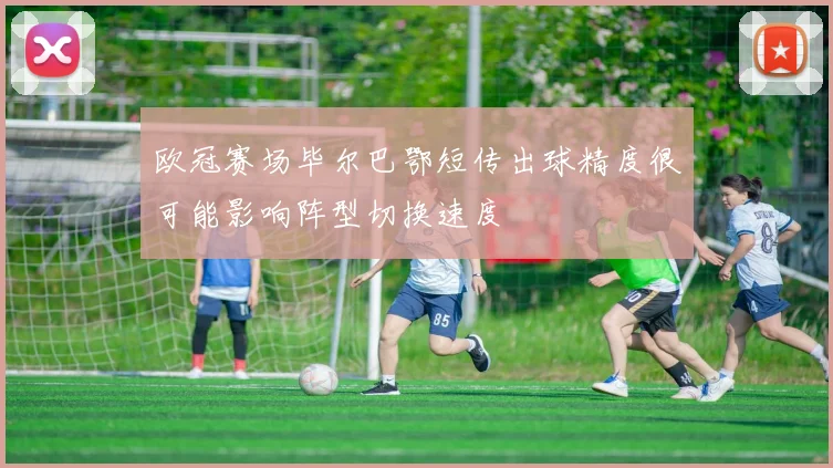 欧冠赛场毕尔巴鄂短传出球精度很可能影响阵型切换速度