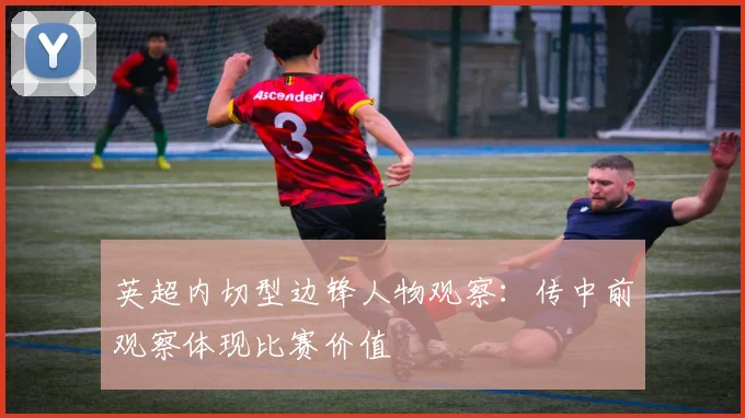 英超内切型边锋人物观察:传中前观察体现比赛价值