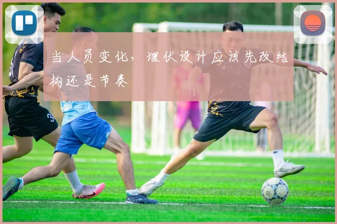 当人员变化，埋伏设计应该先改结构还是节奏