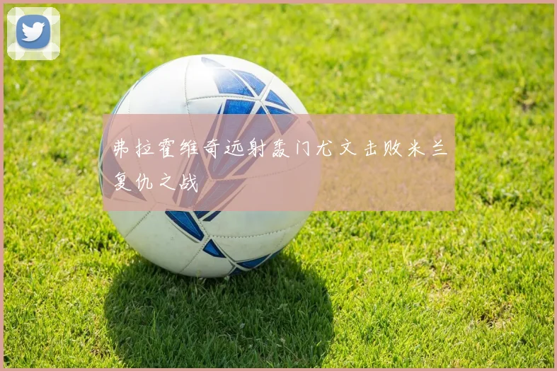 弗拉霍维奇远射轰门尤文击败米兰复仇之战