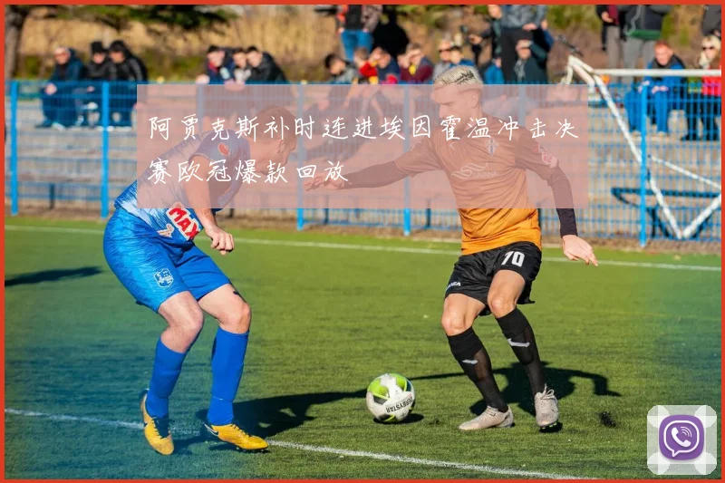 阿贾克斯补时连进埃因霍温冲击决赛欧冠爆款回放