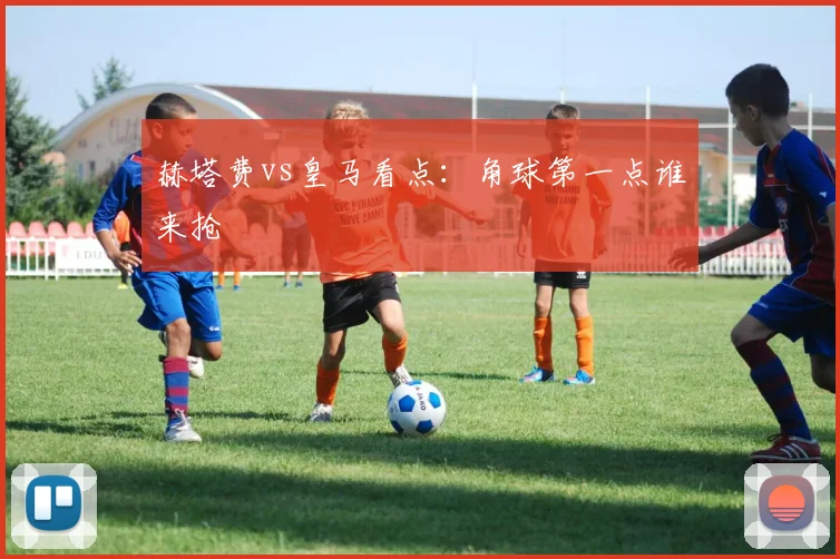 赫塔费vs皇马看点：角球第一点谁来抢