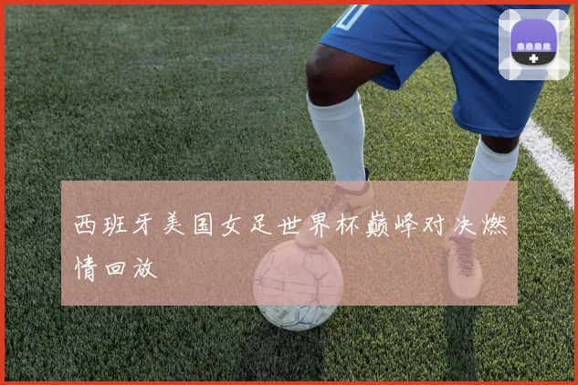 西班牙美国女足世界杯巅峰对决燃情回放