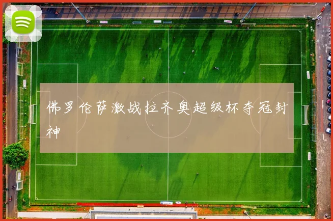 佛罗伦萨激战拉齐奥超级杯夺冠封神