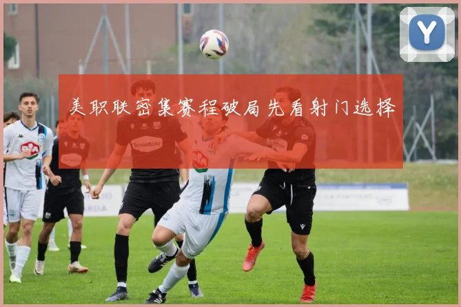 美职联密集赛程破局先看射门选择