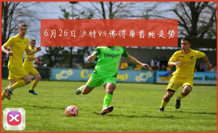 6月26日沙特vs佛得角首轮走势