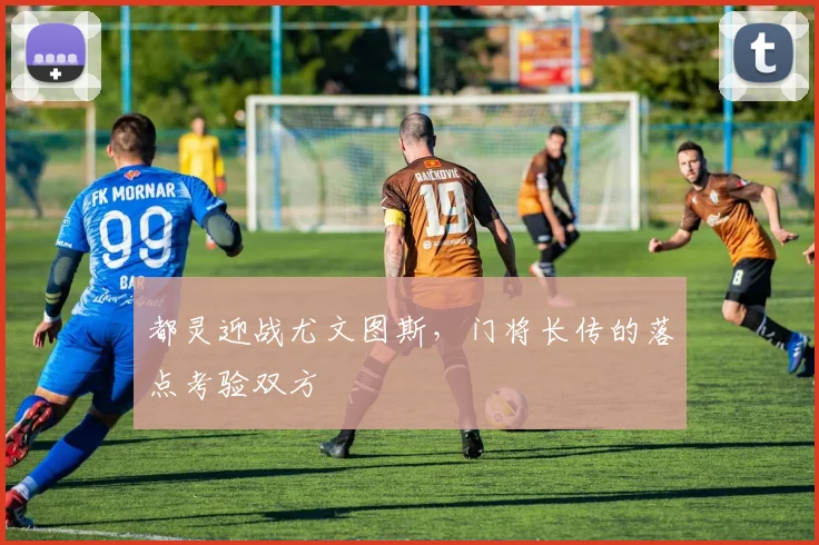 都灵迎战尤文图斯，门将长传的落点考验双方