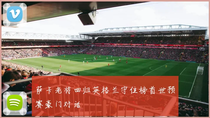 萨卡老将回归英格兰守住榜首世预赛豪门对话
