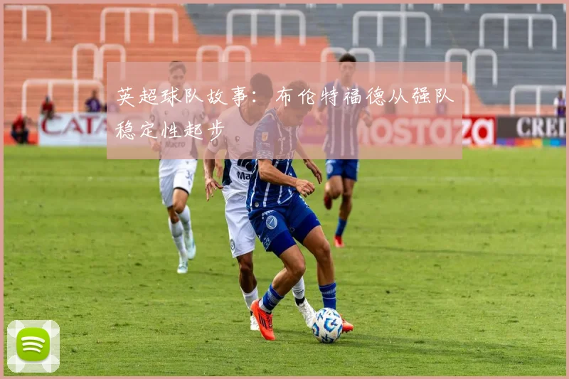 英超球队故事：布伦特福德从强队稳定性起步