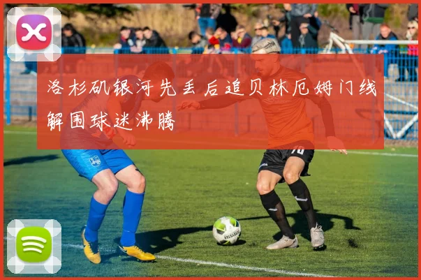 洛杉矶银河先丢后追贝林厄姆门线解围球迷沸腾