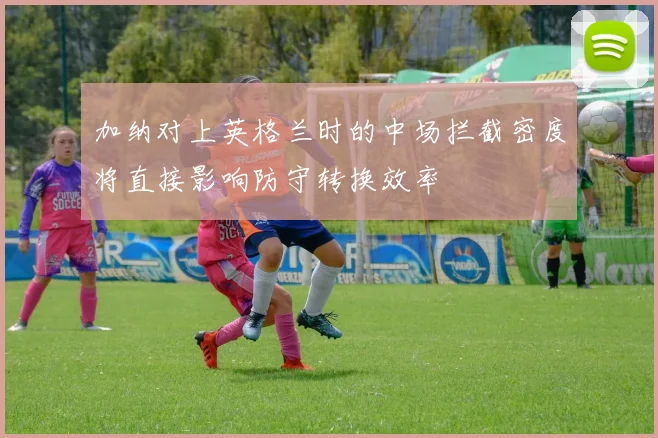 加纳对上英格兰时的中场拦截密度将直接影响防守转换效率