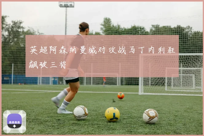 英超阿森纳曼城对攻战马丁内利狂飙破三将