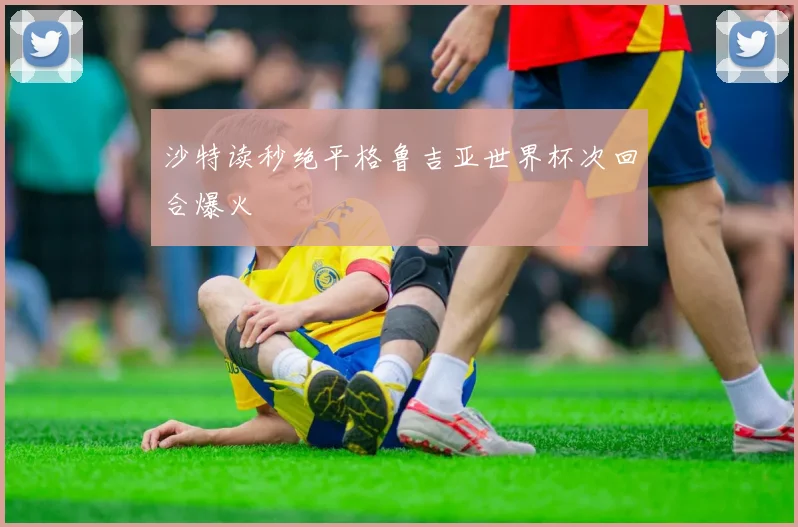 沙特读秒绝平格鲁吉亚世界杯次回合爆火