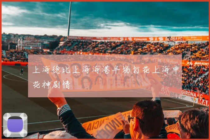 上海德比上海海港半场打花上海申花神剧情
