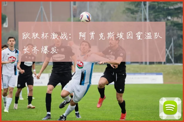 欧联杯激战：阿贾克斯埃因霍温队长齐爆发