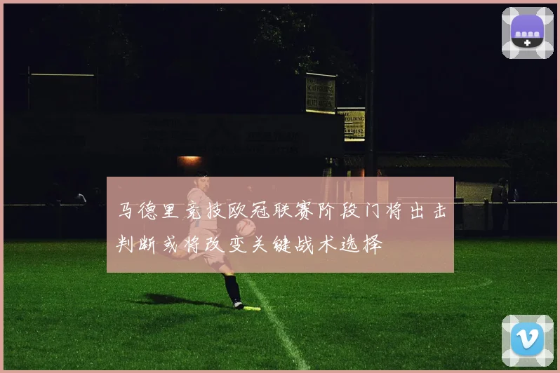 马德里竞技欧冠联赛阶段门将出击判断或将改变关键战术选择