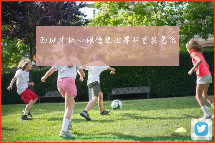 西班牙核心佩德里世界杯首发悬念