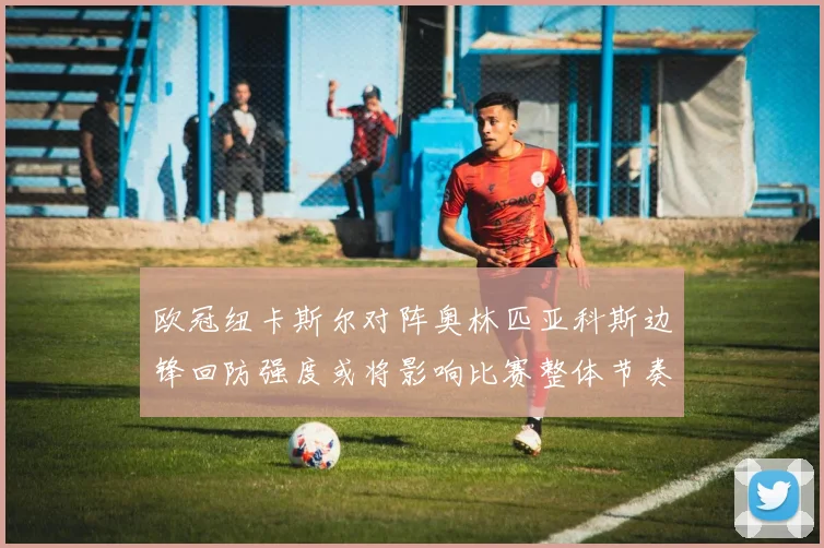 欧冠纽卡斯尔对阵奥林匹亚科斯边锋回防强度或将影响比赛整体节奏