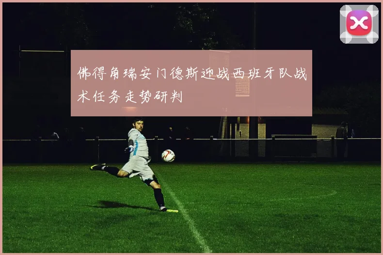 佛得角瑞安门德斯迎战西班牙队战术任务走势研判