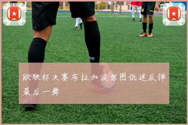 欧联杯决赛布拉加波尔图低迷反弹最后一舞