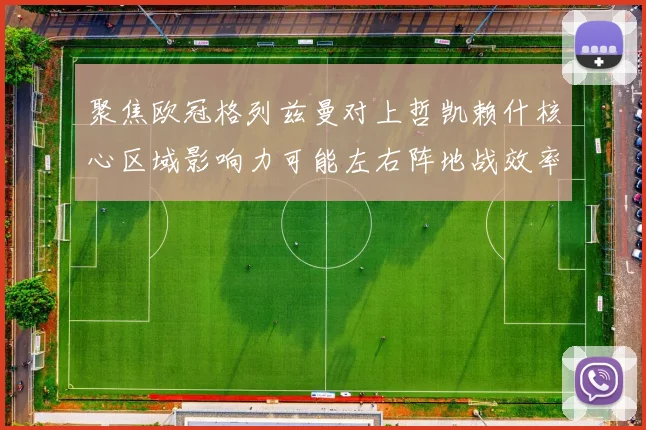 聚焦欧冠格列兹曼对上哲凯赖什核心区域影响力可能左右阵地战效率