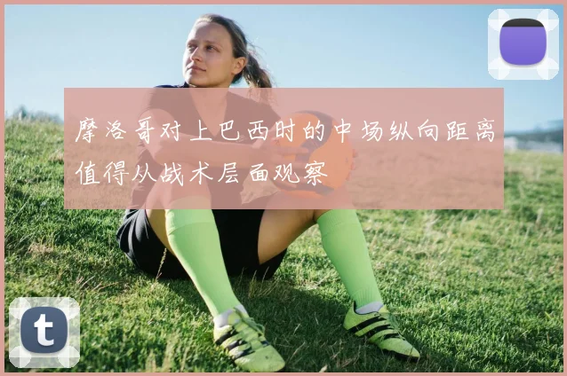摩洛哥对上巴西时的中场纵向距离值得从战术层面观察