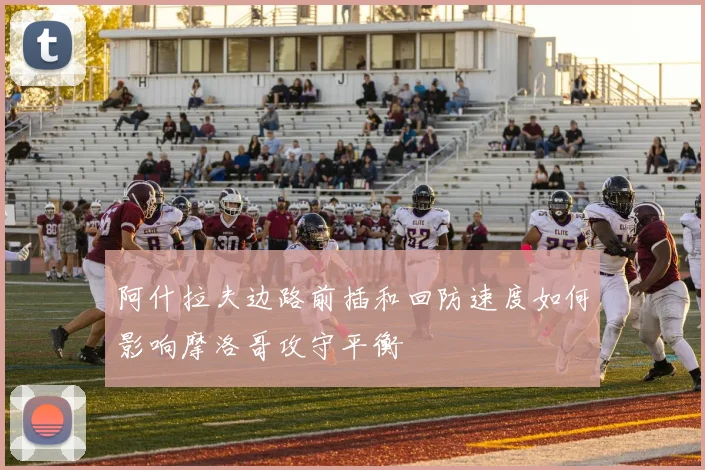 阿什拉夫边路前插和回防速度如何影响摩洛哥攻守平衡