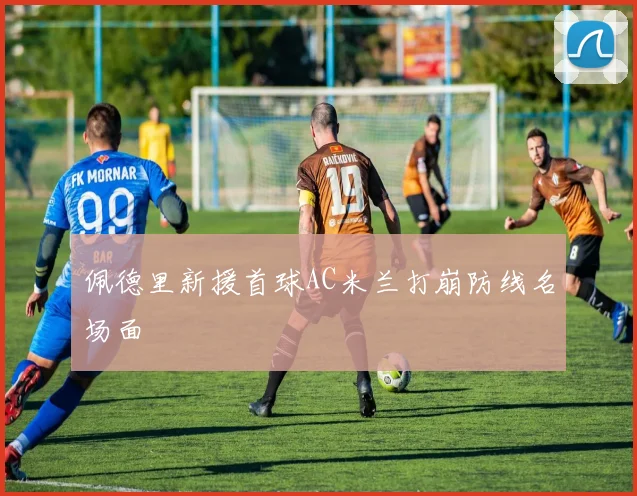 佩德里新援首球AC米兰打崩防线名场面