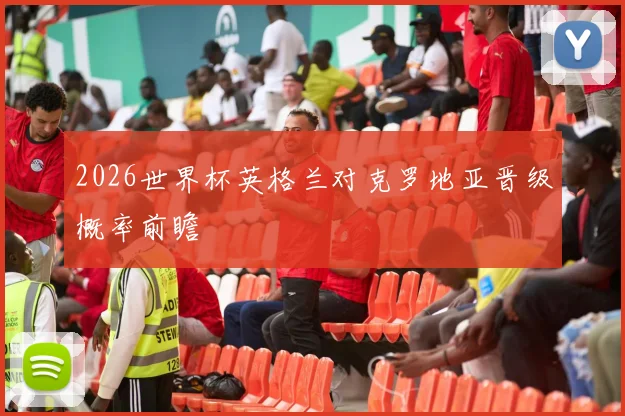 2026世界杯英格兰对克罗地亚晋级概率前瞻