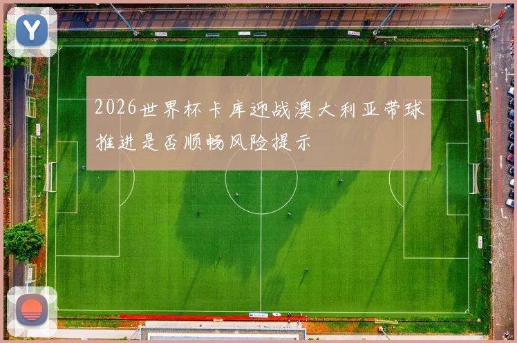 2026世界杯卡库迎战澳大利亚带球推进是否顺畅风险提示