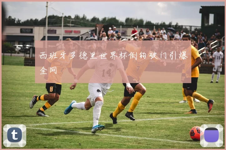 西班牙罗德里世界杯倒钩破门引爆全网