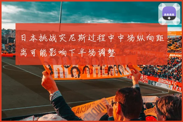 日本挑战突尼斯过程中中场纵向距离可能影响下半场调整