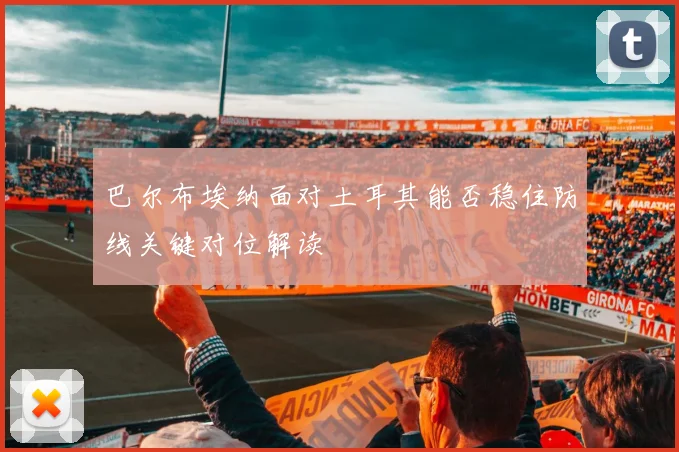 巴尔布埃纳面对土耳其能否稳住防线关键对位解读