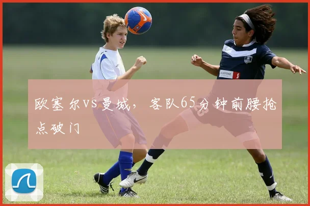 欧塞尔vs曼城，客队65分钟前腰抢点破门