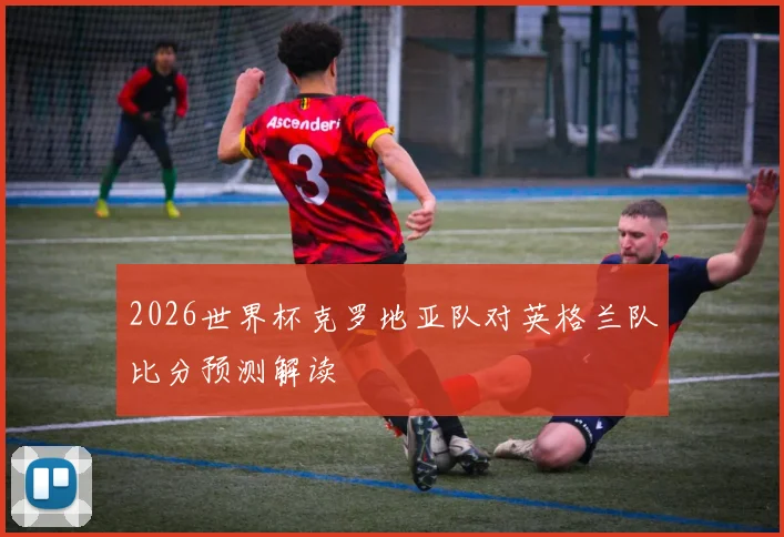 2026世界杯克罗地亚队对英格兰队比分预测解读