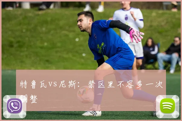 特鲁瓦vs尼斯：禁区里不容多一次调整