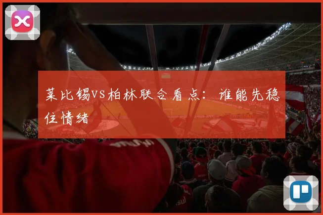 莱比锡vs柏林联合看点：谁能先稳住情绪