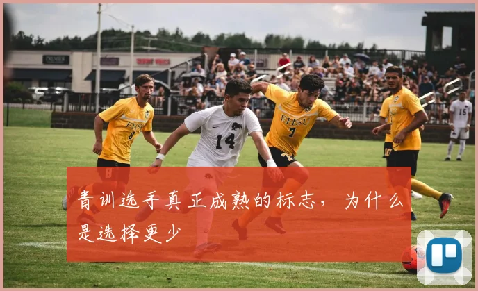 青训选手真正成熟的标志,为什么是选择更少